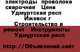 электроды, проволока сварочная › Цена ­ 300 - Удмуртская респ., Ижевск г. Строительство и ремонт » Инструменты   . Удмуртская респ.